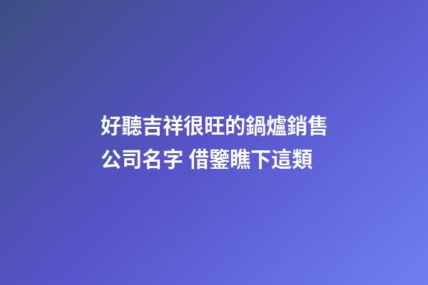 好聽吉祥很旺的鍋爐銷售公司名字 借鑒瞧下這類-第1張-公司起名-玄機派